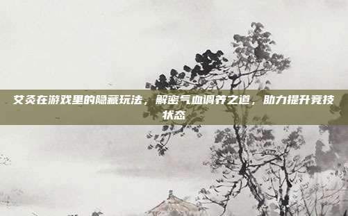艾灸在游戏里的隐藏玩法，解密气血调养之道，助力提升竞技状态