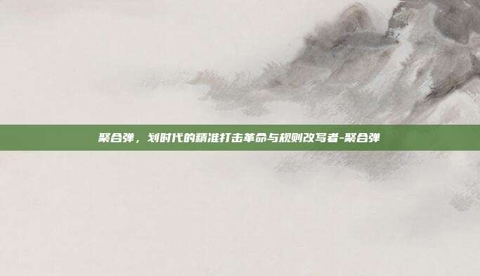 聚合弹，划时代的精准打击革命与规则改写者-聚合弹