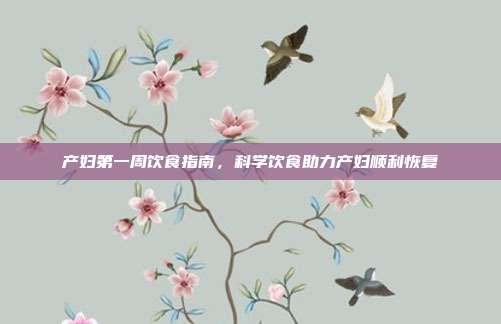 产妇第一周饮食指南，科学饮食助力产妇顺利恢复