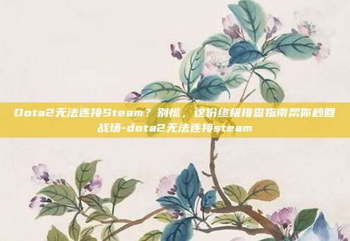 Dota2无法连接Steam？别慌，这份终极排查指南帮你秒回战场-dota2无法连接steam