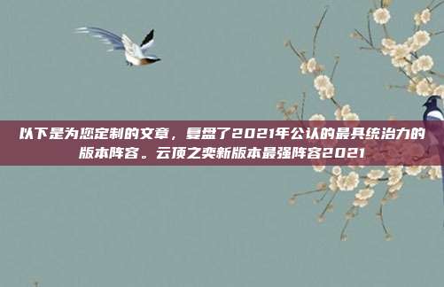 以下是为您定制的文章，复盘了2021年公认的最具统治力的版本阵容。云顶之奕新版本最强阵容2021