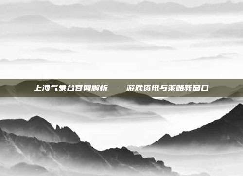 上海气象台官网解析——游戏资讯与策略新窗口
