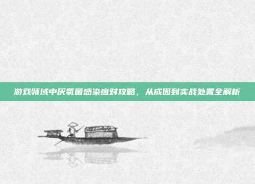 游戏领域中厌氧菌感染应对攻略，从成因到实战处置全解析
