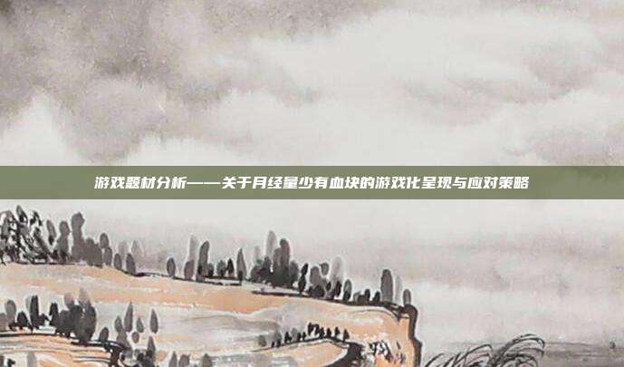 游戏题材分析——关于月经量少有血块的游戏化呈现与应对策略