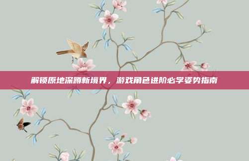 解锁原地深蹲新境界，游戏角色进阶必学姿势指南