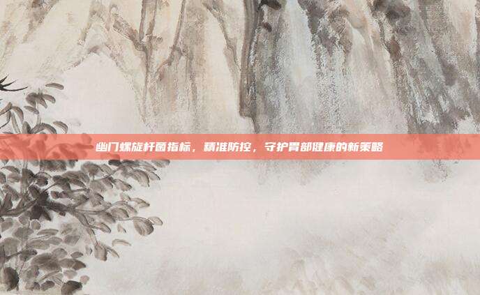 幽门螺旋杆菌指标，精准防控，守护胃部健康的新策略