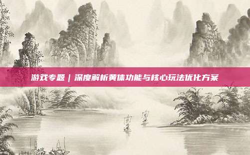 游戏专题｜深度解析黄体功能与核心玩法优化方案