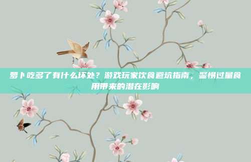萝卜吃多了有什么坏处？游戏玩家饮食避坑指南，警惕过量食用带来的潜在影响
