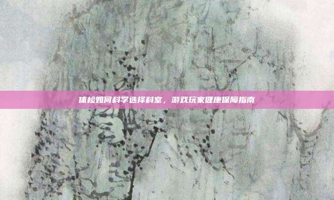 体检如何科学选择科室，游戏玩家健康保障指南