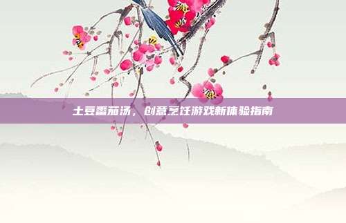 土豆番茄汤，创意烹饪游戏新体验指南