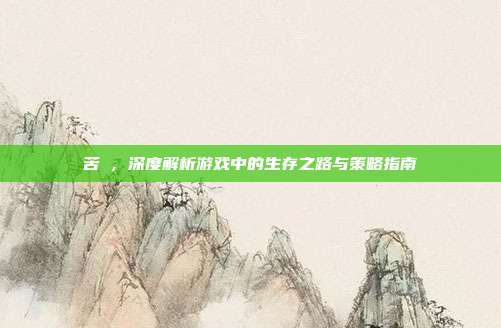 苦蘵，深度解析游戏中的生存之路与策略指南