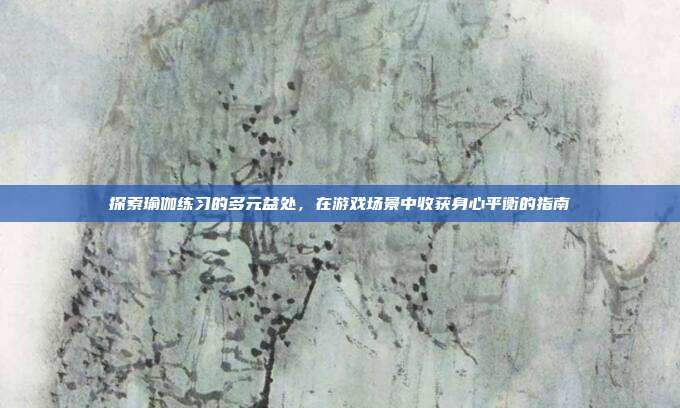 探索瑜伽练习的多元益处，在游戏场景中收获身心平衡的指南