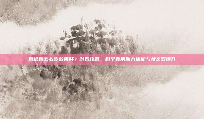 葛根粉怎么吃效果好？游戏攻略，科学食用助力体能与状态双提升