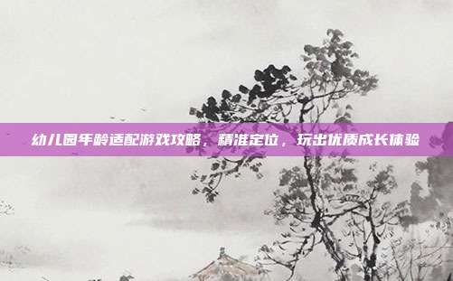 幼儿园年龄适配游戏攻略，精准定位，玩出优质成长体验