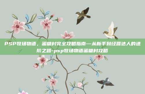 PSP牧场物语，蜜糖村完全攻略指南—从新手到经营达人的进阶之路-psp牧场物语蜜糖村攻略