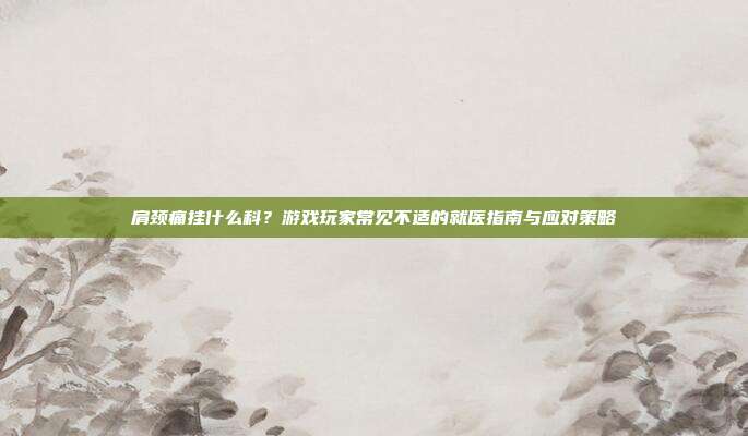 肩颈痛挂什么科？游戏玩家常见不适的就医指南与应对策略