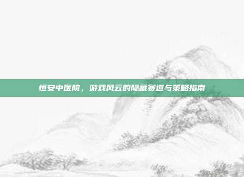恒安中医院，游戏风云的隐藏赛道与策略指南