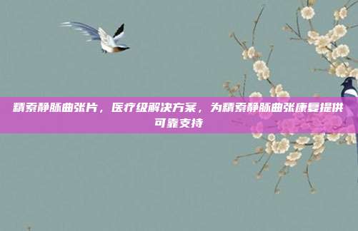 精索静脉曲张片，医疗级解决方案，为精索静脉曲张康复提供可靠支持