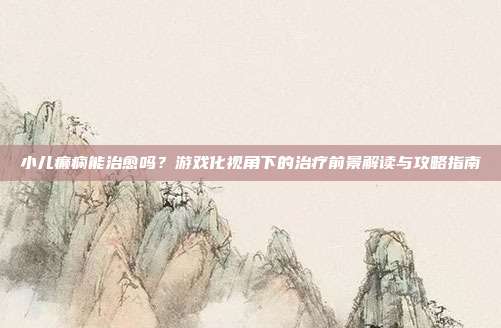 小儿癫痫能治愈吗？游戏化视角下的治疗前景解读与攻略指南
