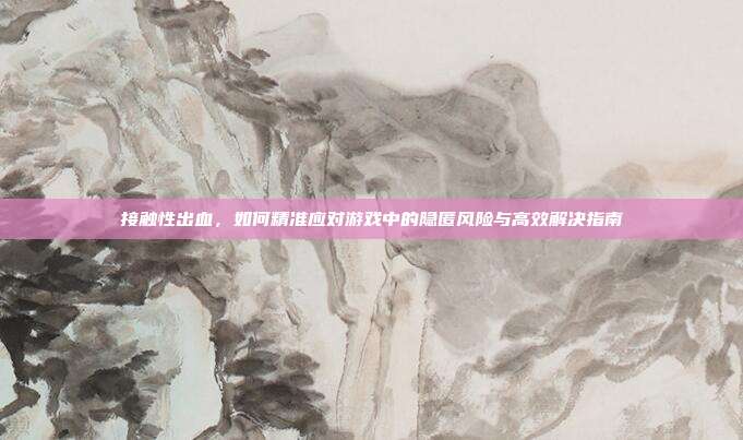 接触性出血，如何精准应对游戏中的隐匿风险与高效解决指南
