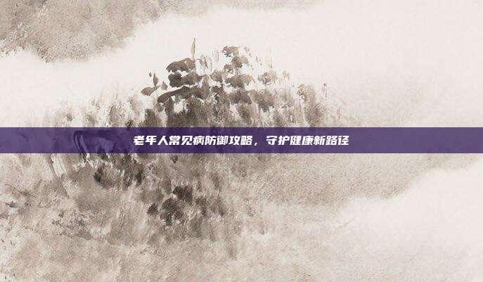 老年人常见病防御攻略，守护健康新路径