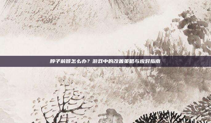 脖子前倾怎么办？游戏中的改善策略与应对指南