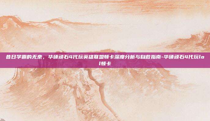 昔日学霸的无奈，华硕顽石4代玩英雄联盟顿卡深度分析与自救指南-华硕顽石4代玩lol顿卡