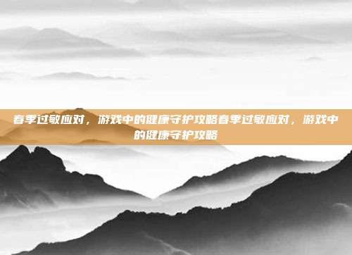 春季过敏应对，游戏中的健康守护攻略春季过敏应对，游戏中的健康守护攻略