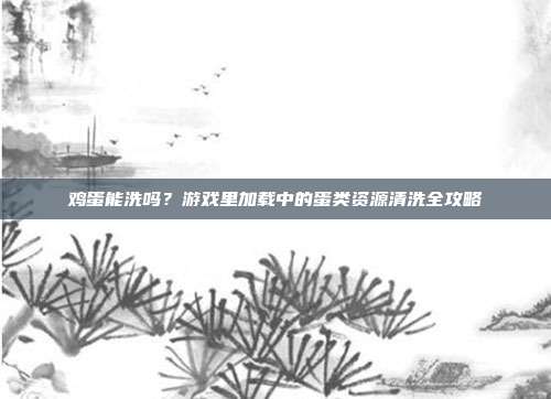 鸡蛋能洗吗？游戏里加载中的蛋类资源清洗全攻略