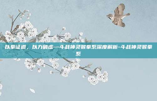 以拳证道，以力破虚—斗战神灵猴拳系深度解析-斗战神灵猴拳系
