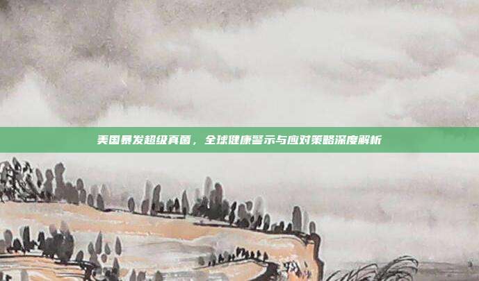 美国暴发超级真菌，全球健康警示与应对策略深度解析