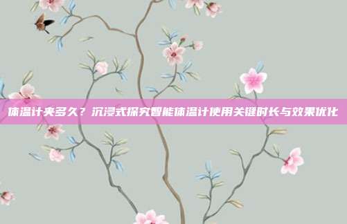体温计夹多久？沉浸式探究智能体温计使用关键时长与效果优化