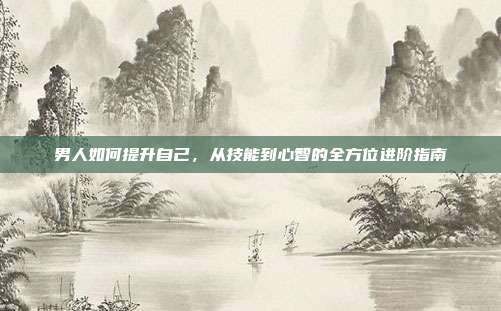 男人如何提升自己，从技能到心智的全方位进阶指南