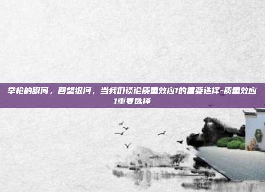 举枪的瞬间，回望银河，当我们谈论质量效应1的重要选择-质量效应1重要选择