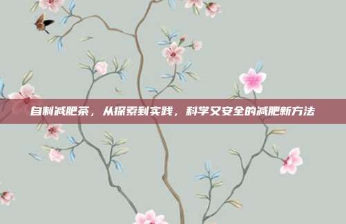 自制减肥茶，从探索到实践，科学又安全的减肥新方法