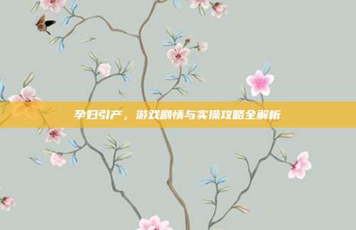 孕妇引产，游戏剧情与实操攻略全解析