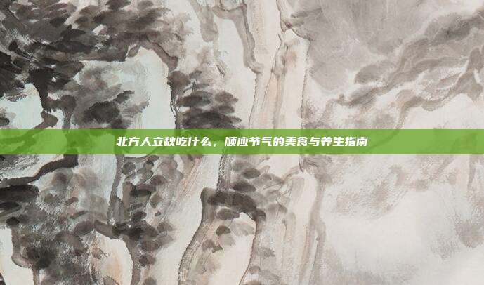 北方人立秋吃什么，顺应节气的美食与养生指南