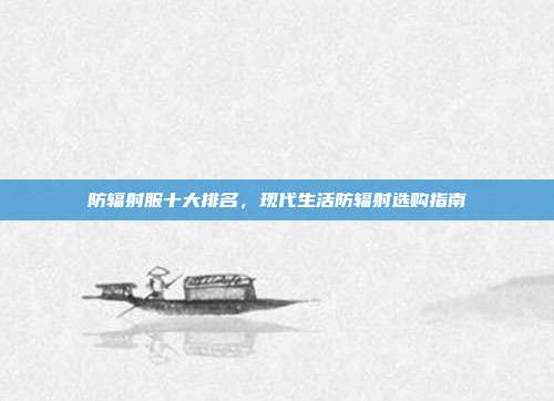 防辐射服十大排名，现代生活防辐射选购指南