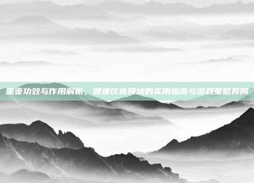 黑枣功效与作用解析，健康饮食领域的实用指南与游戏策略异同