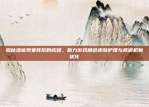 揭秘湿疹现象背后的成因，助力游戏角色皮肤护理与抵御机制优化