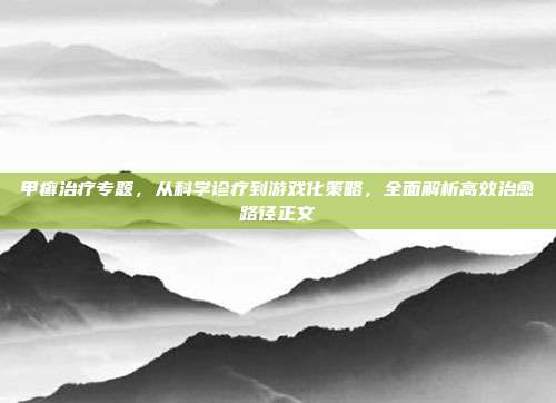 甲癣治疗专题，从科学诊疗到游戏化策略，全面解析高效治愈路径正文
