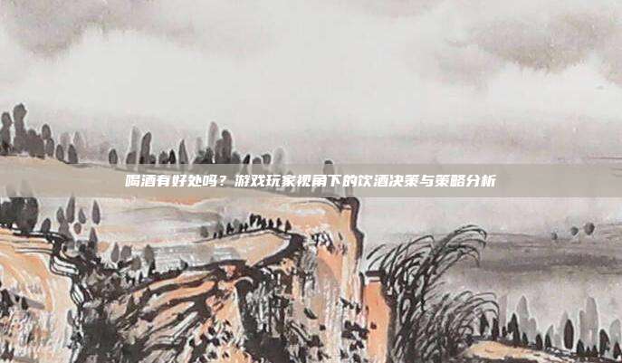 喝酒有好处吗？游戏玩家视角下的饮酒决策与策略分析