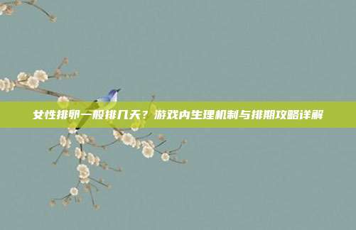 女性排卵一般排几天？游戏内生理机制与排期攻略详解