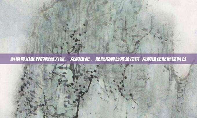 解锁奇幻世界的隐藏力量，龙腾世纪，起源控制台完全指南-龙腾世纪起源控制台