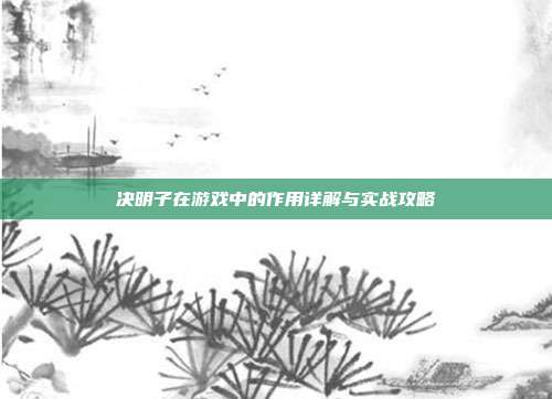 决明子在游戏中的作用详解与实战攻略