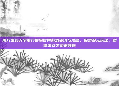 南方医科大学南方医院官网游戏资讯与攻略，探索多元玩法，助你游戏之路更顺畅