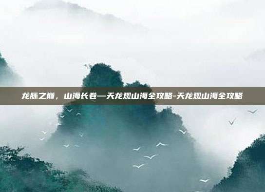 龙脉之巅，山海长卷—天龙观山海全攻略-天龙观山海全攻略