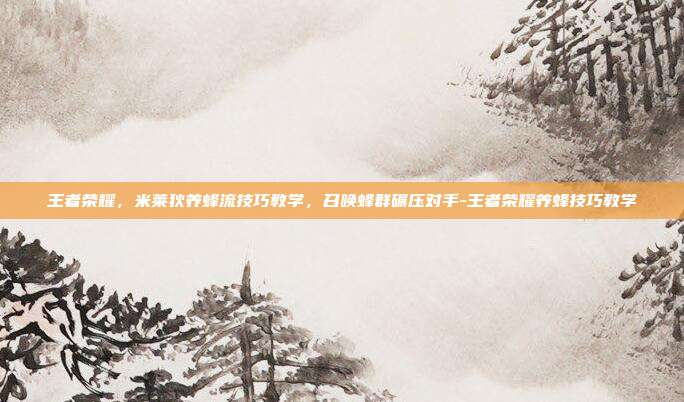 王者荣耀，米莱狄养蜂流技巧教学，召唤蜂群碾压对手-王者荣耀养蜂技巧教学