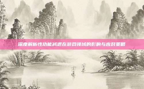 深度解析性功能减退在游戏领域的影响与应对策略
