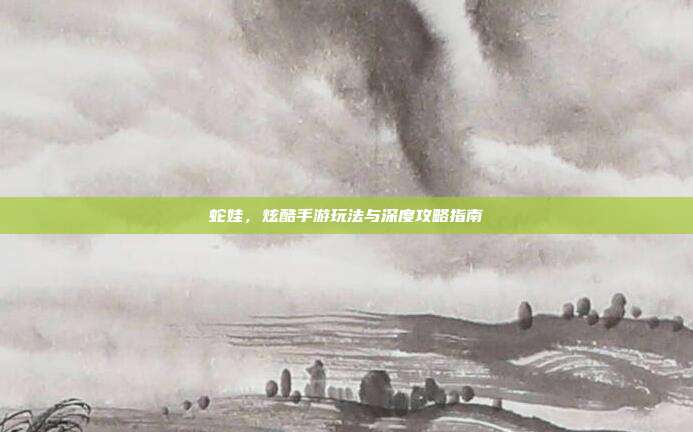 蛇娃，炫酷手游玩法与深度攻略指南